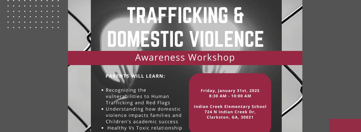 Trafficking and domestic violence awareness workshop; Friday, January 31, 2025 8:30 a.m. - 10:00 a.m. Indian Creek Elementary School; 724 North Indian Creek Drive Clarkston, GA 30021